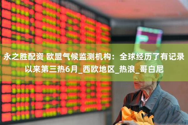 永之胜配资 欧盟气候监测机构：全球经历了有记录以来第三热6月_西欧地区_热浪_哥白尼