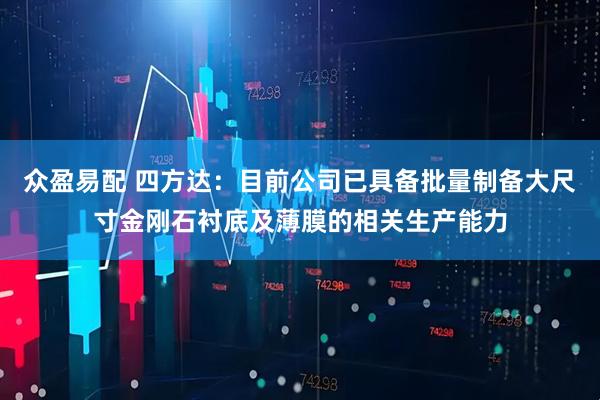 众盈易配 四方达：目前公司已具备批量制备大尺寸金刚石衬底及薄膜的相关生产能力