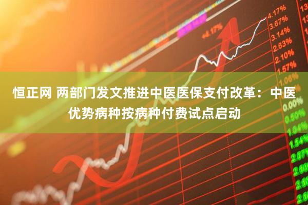 恒正网 两部门发文推进中医医保支付改革：中医优势病种按病种付费试点启动