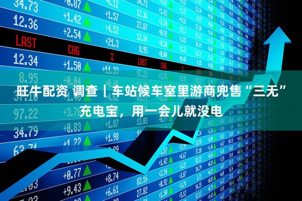 旺牛配资 调查｜车站候车室里游商兜售“三无”充电宝，用一会儿就没电