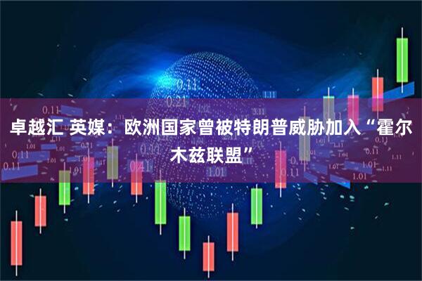 卓越汇 英媒：欧洲国家曾被特朗普威胁加入“霍尔木兹联盟”