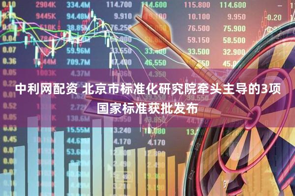 中利网配资 北京市标准化研究院牵头主导的3项国家标准获批发布