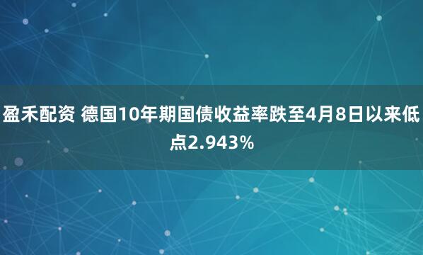 盈禾配资 德国10年期国债收益率跌至4月8日以来低点2.943%