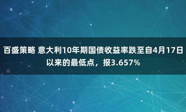 百盛策略 意大利10年期国债收益率跌至自4月17日以来的最低点，报3.657%